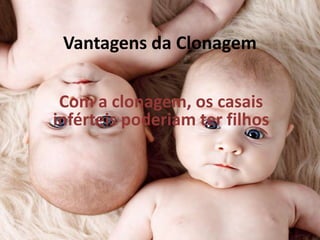 Vantagens da Clonagem
Com a clonagem, os casais
inférteis poderiam ter filhos

 