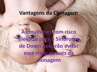Vantagens da Clonagem
As mulheres com risco
elevado para a Síndrome
de Down poderão evitar
esse risco através da
clonagem

 