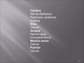 Cérebro
Mal de Alzheimer,
Parkinson, esclerose
múltipla
Rins
Câncer
Sangue
Hemorragias,
imunodeficiência
Medula óssea
Câncer
Pulmão
Câncer
40
 