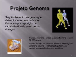 Sequênciamento dos genes que
determinam as características
físicas e a predisposição de
cada indivíduo de sofrer certas
doenças
Genoma Humano – mapa genético humano contém
30.000 genes
Giro na História da Medicina moderna e começo de
uma forte batalha comercial pelo pateamento
desses novos conhecimentos genéticos
9
 