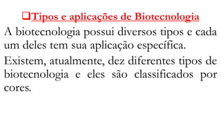 ❑Tipos e aplicações de Biotecnologia
A biotecnologia possui diversos tipos e cada
um deles tem sua aplicação específica.
Existem, atualmente, dez diferentes tipos de
biotecnologia e eles são classificados por
cores.
 