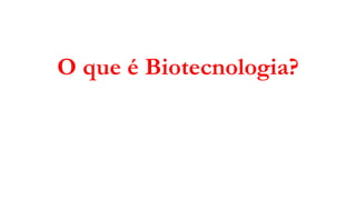 O que é Biotecnologia?
 