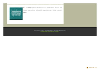 RLS and PLMS might look like alphabet soup, but to millions of people with

restless legs syndrome and periodic leg movements of sleep, they spell

misery.




                     CO PYRIG HT (C) 20 11 SUPERBSITE.INFO . ALL RIG HTS RESERVED.
                                 CLO NAZEPAM VS KLO NO PIN | PRIVACY




                                                                                     PDFmyURL.com
 