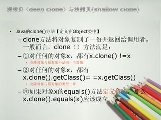 ? Javaclone()ObjectС
  C cloneһݲظߡ
    һԣclone㣺
  C ٶκεĶxx.clone() !=x
     ? ¡ԭͬһ

  C ڶκεĶx
    x.clone().getClass()= =x.getClass()
     ? ¡ԭһ

  C xequals()ǡô
    x.clone().equals(x)Ӧó
 
