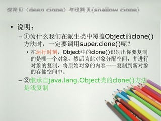 ? ˵
 C ΪʲôиObjectclone()
   ʱһҪsuper.clone()أ
   ? ʱ̣Objectеclone()ʶҪ
     һȻΪ˶ռ䣬
     ĸƣԭʼһһƵ¶
     Ĵ洢ռС
 C ڼ̳java.lang.Objectclone()
   ǳ
 
