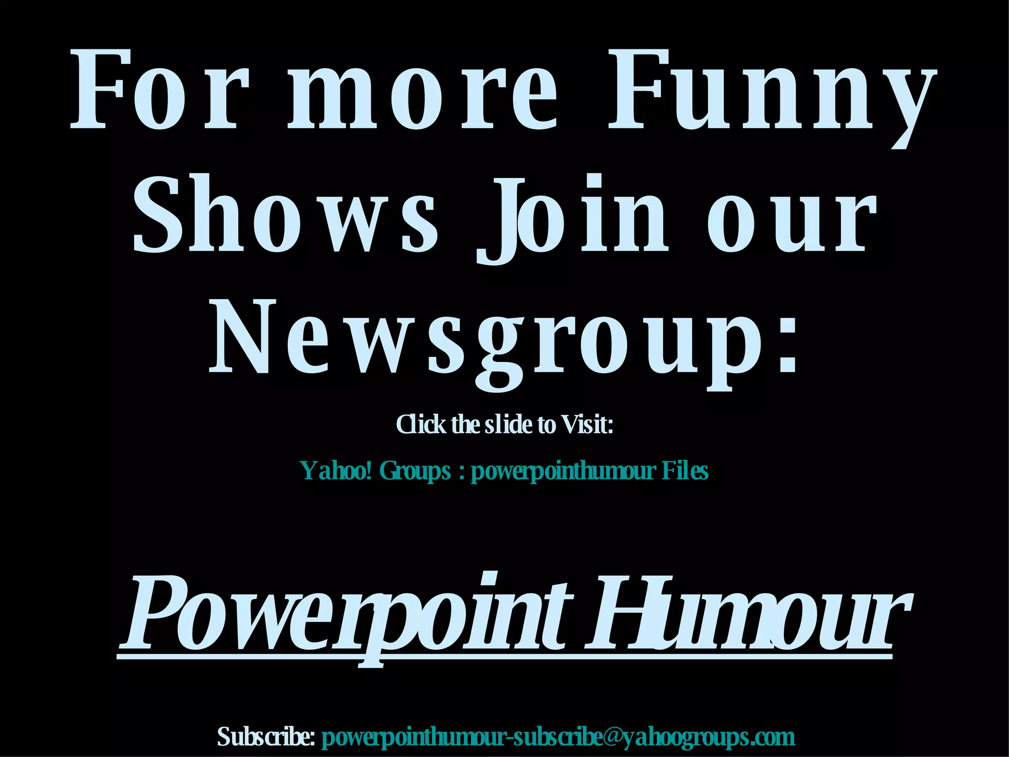 For more Funny  Shows Join our Newsgroup: Click the slide to Visit: Yahoo! Groups : powerpointhumour Files   Powerpoint Humour Subscribe:  [email_address] 