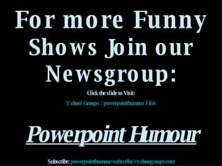 For more Funny  Shows Join our Newsgroup: Click the slide to Visit: Yahoo! Groups : powerpointhumour Files   Powerpoint Humour Subscribe:  [email_address] 