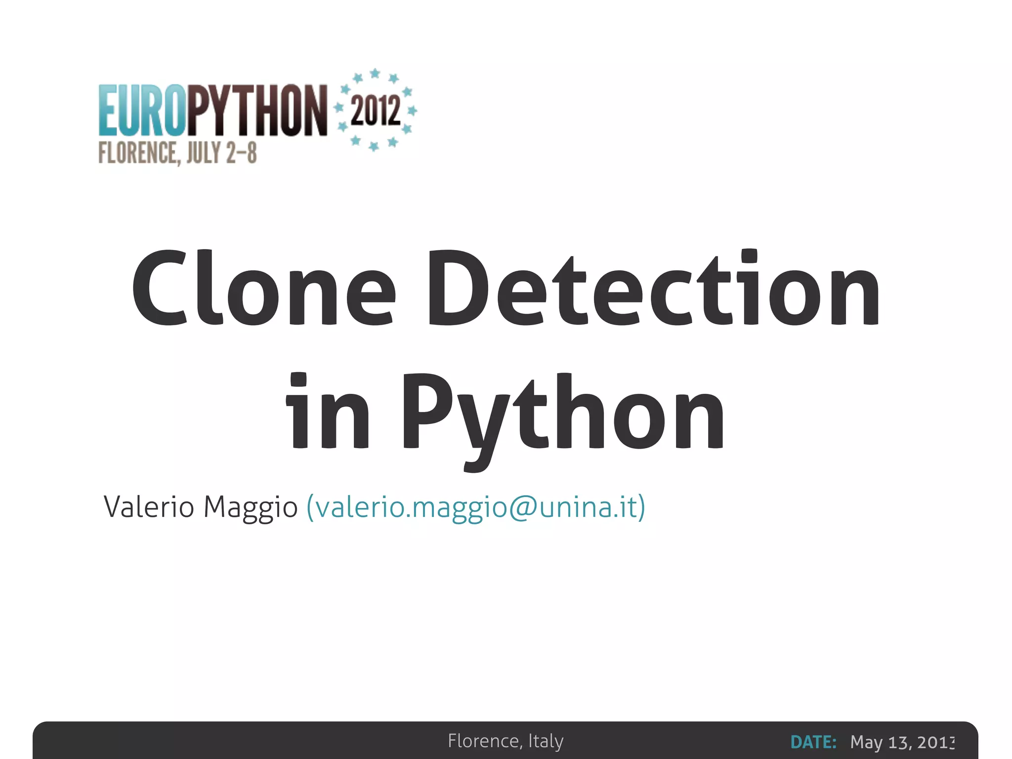 DATE: May 13, 2013Florence, Italy
Clone Detection
in Python
Valerio Maggio (valerio.maggio@unina.it)
 