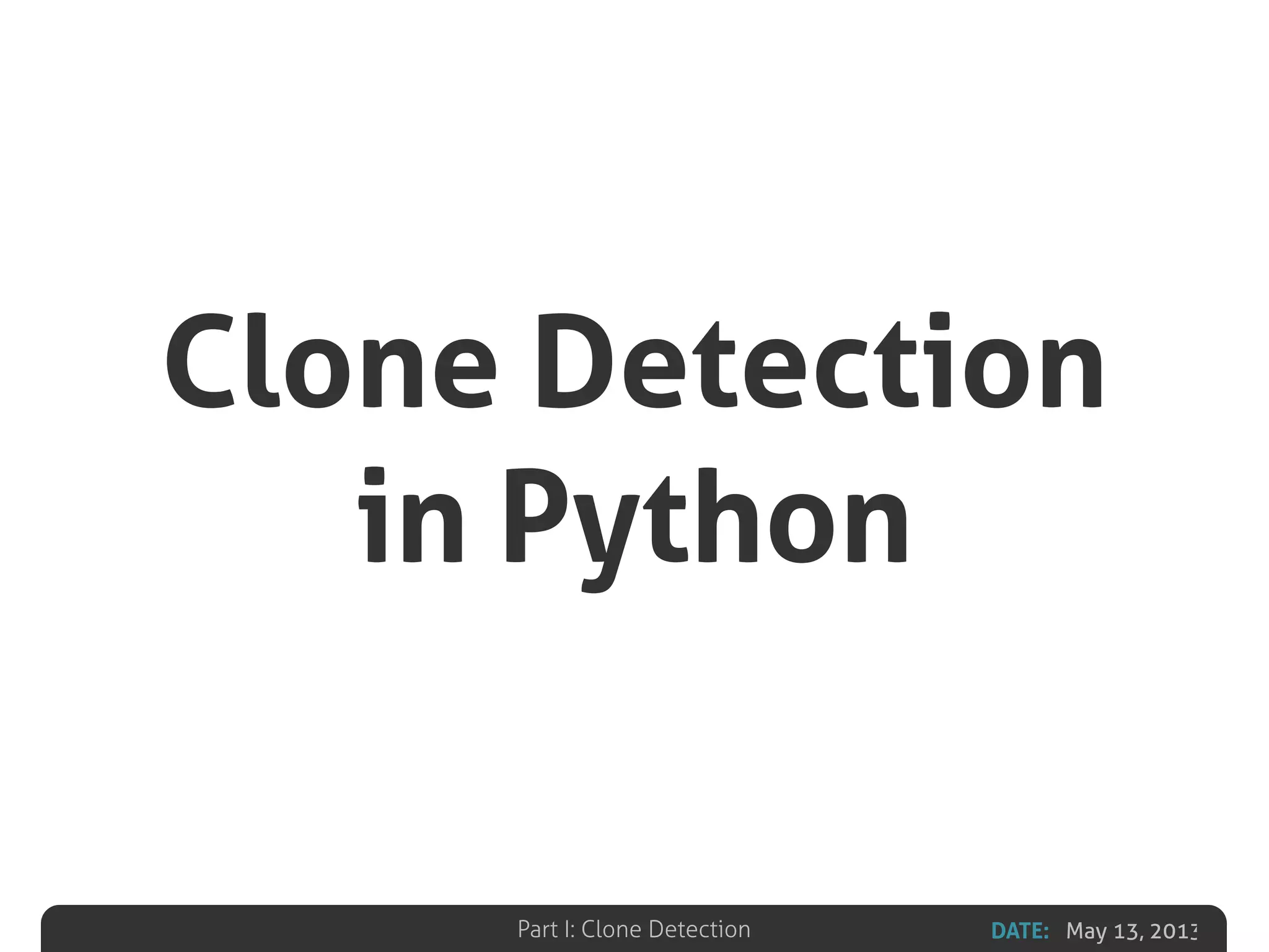 DATE: May 13, 2013Part I: Clone Detection
Clone Detection
in Python
 