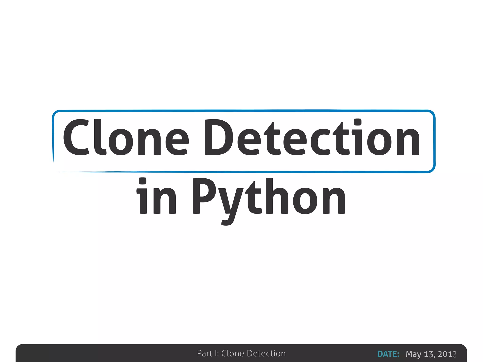 DATE: May 13, 2013Part I: Clone Detection
Clone Detection
in Python
 
