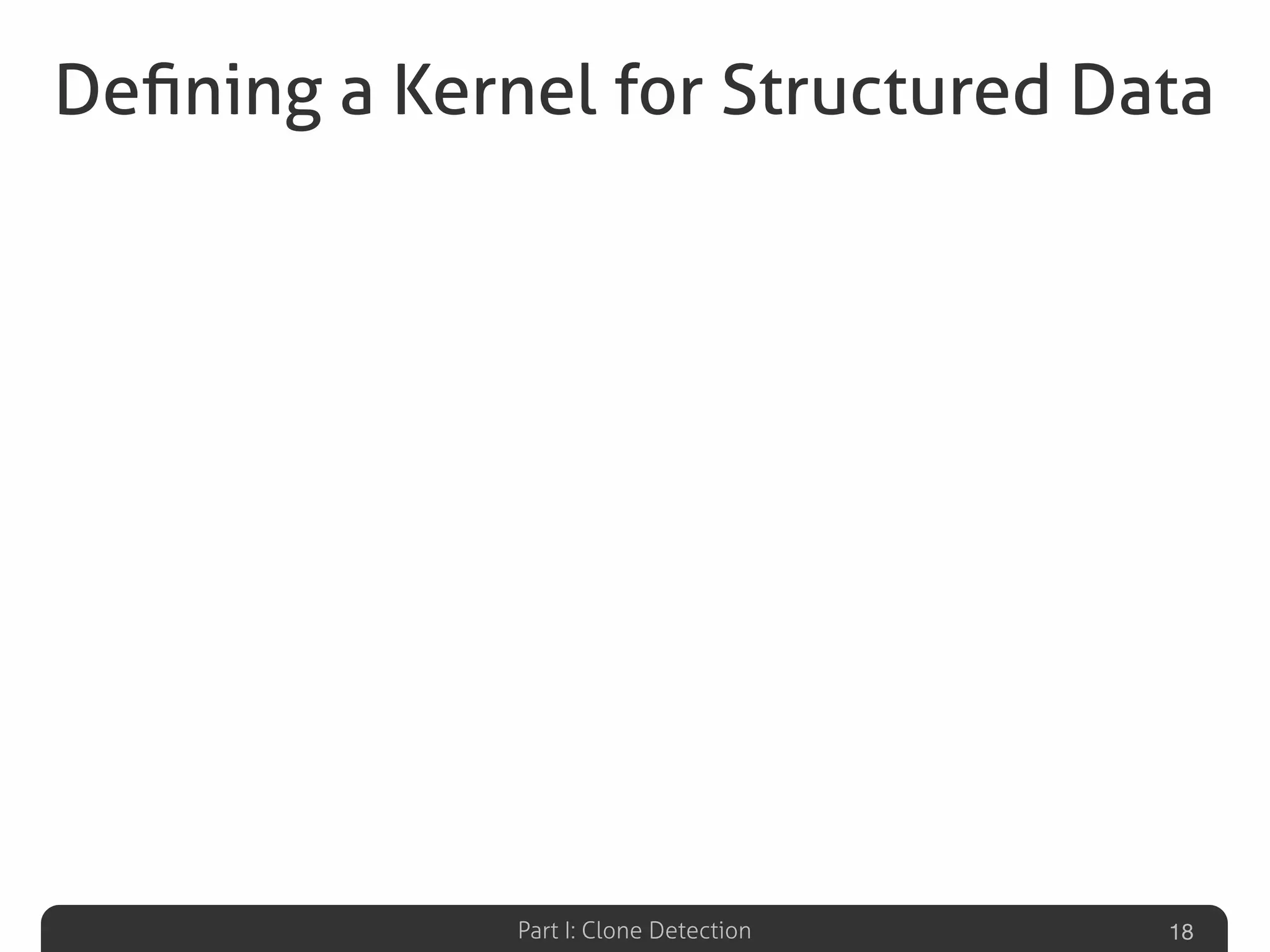 Part I: Clone Detection
Deﬁning a Kernel for Structured Data
18
 