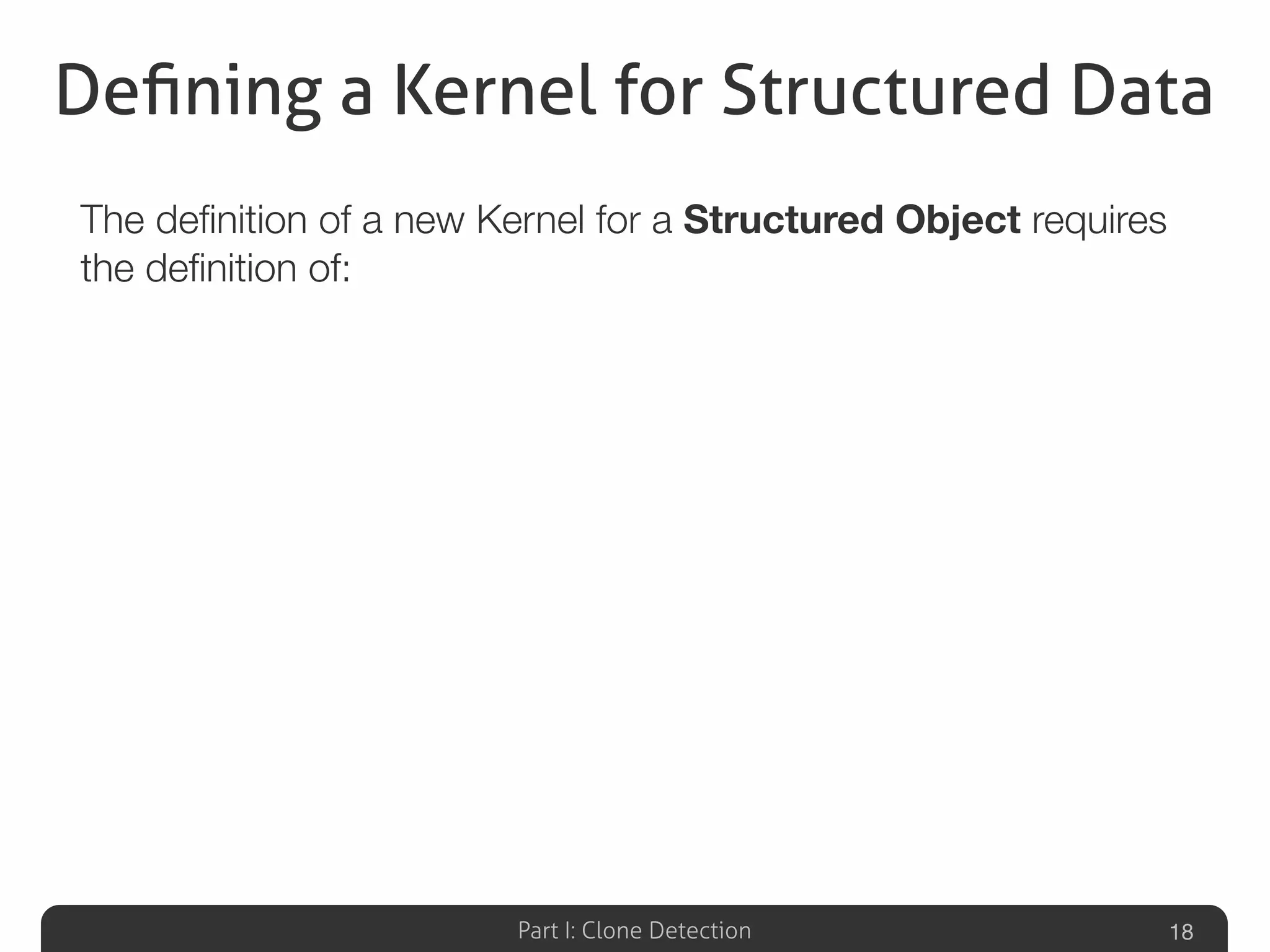 Part I: Clone Detection
Deﬁning a Kernel for Structured Data
The deﬁnition of a new Kernel for a Structured Object requires
the deﬁnition of:
18
 