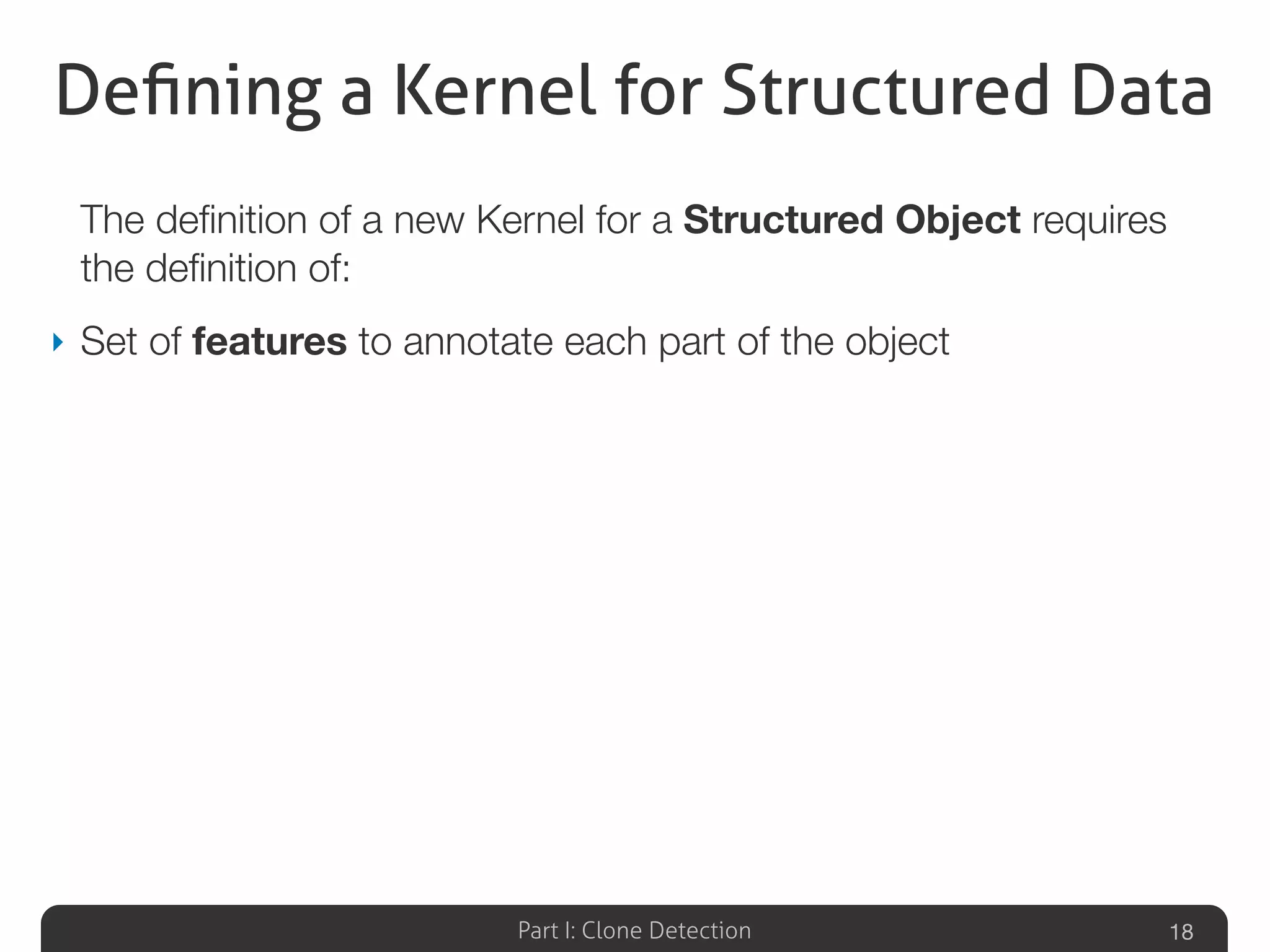 Part I: Clone Detection
Deﬁning a Kernel for Structured Data
The deﬁnition of a new Kernel for a Structured Object requires
the deﬁnition of:
‣ Set of features to annotate each part of the object
18
 
