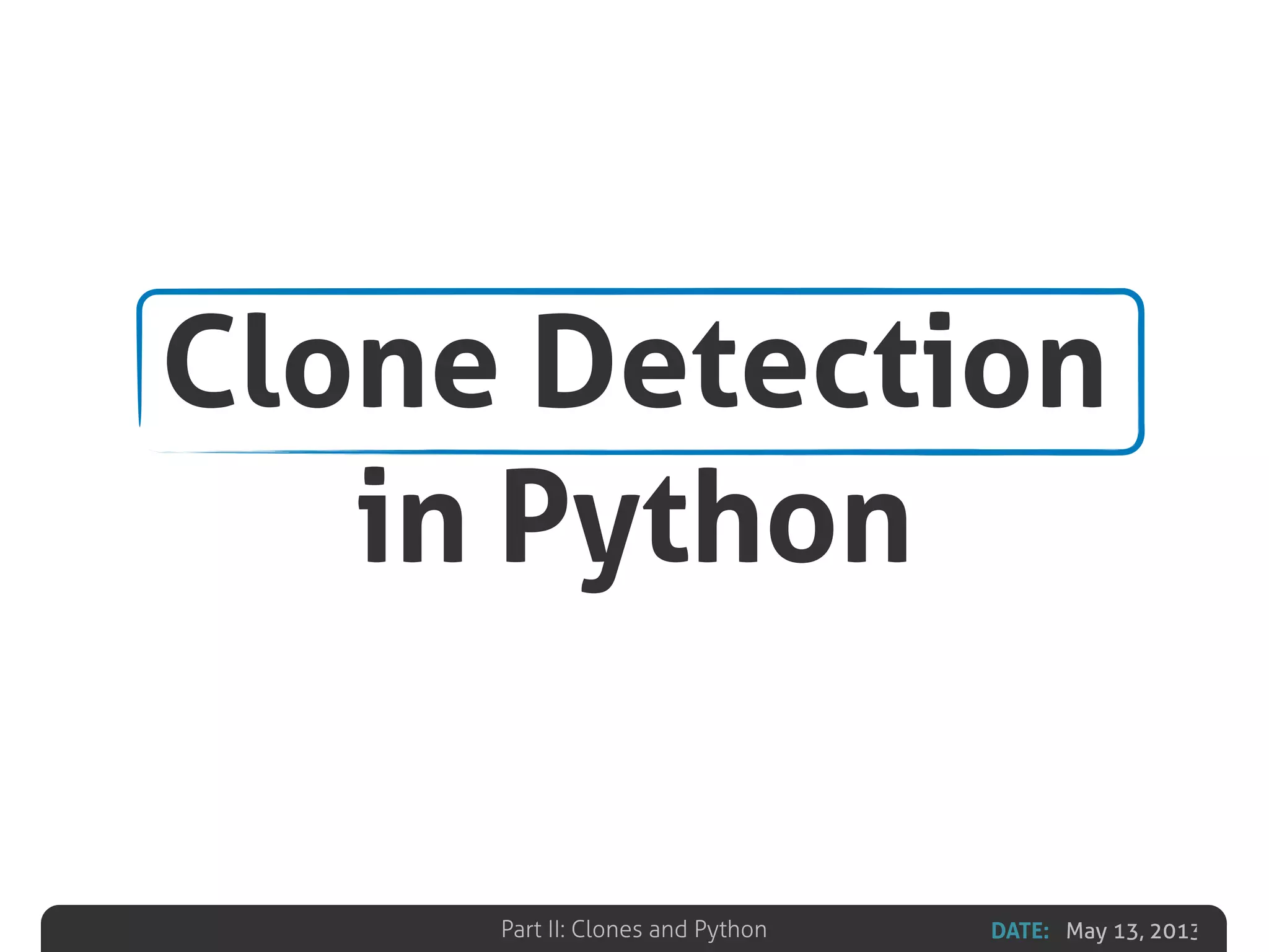 DATE: May 13, 2013Part II: Clones and Python
Clone Detection
in Python
 