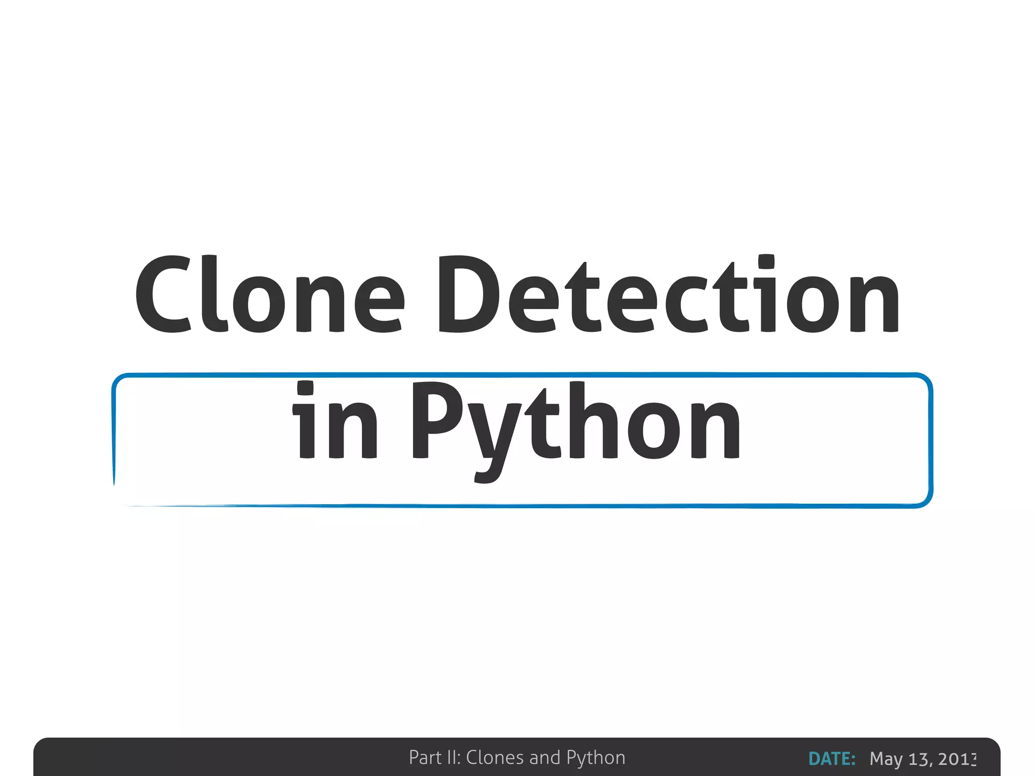 DATE: May 13, 2013Part II: Clones and Python
Clone Detection
in Python
 