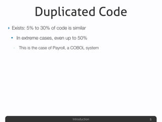Introduction
Duplicated Code
‣ Exists: 5% to 30% of code is similar
• In extreme cases, even up to 50%
- This is the case of Payroll, a COBOL system
5
 