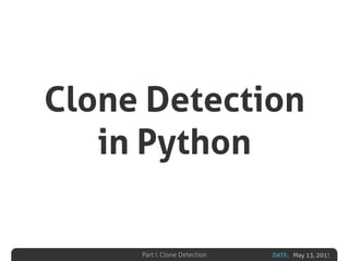DATE: May 13, 2013Part I: Clone Detection
Clone Detection
in Python
 