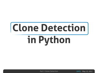 DATE: May 13, 2013Part I: Clone Detection
Clone Detection
in Python
 
