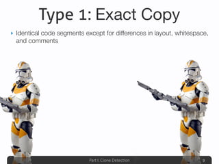 Part I: Clone Detection
Type 1: Exact Copy
‣ Identical code segments except for differences in layout, whitespace,
and comments
9
 