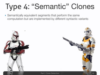 Part I: Clone Detection
Type 4: “Semantic” Clones
‣ Semantically equivalent segments that perform the same
computation but are implemented by different syntactic variants
12
 