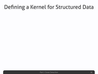 Part I: Clone Detection
Deﬁning a Kernel for Structured Data
18
 