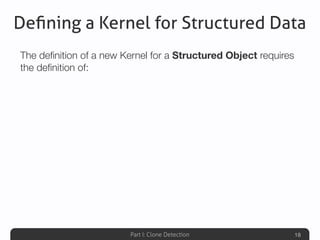 Part I: Clone Detection
Deﬁning a Kernel for Structured Data
The deﬁnition of a new Kernel for a Structured Object requires
the deﬁnition of:
18
 