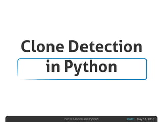 DATE: May 13, 2013Part II: Clones and Python
Clone Detection
in Python
 