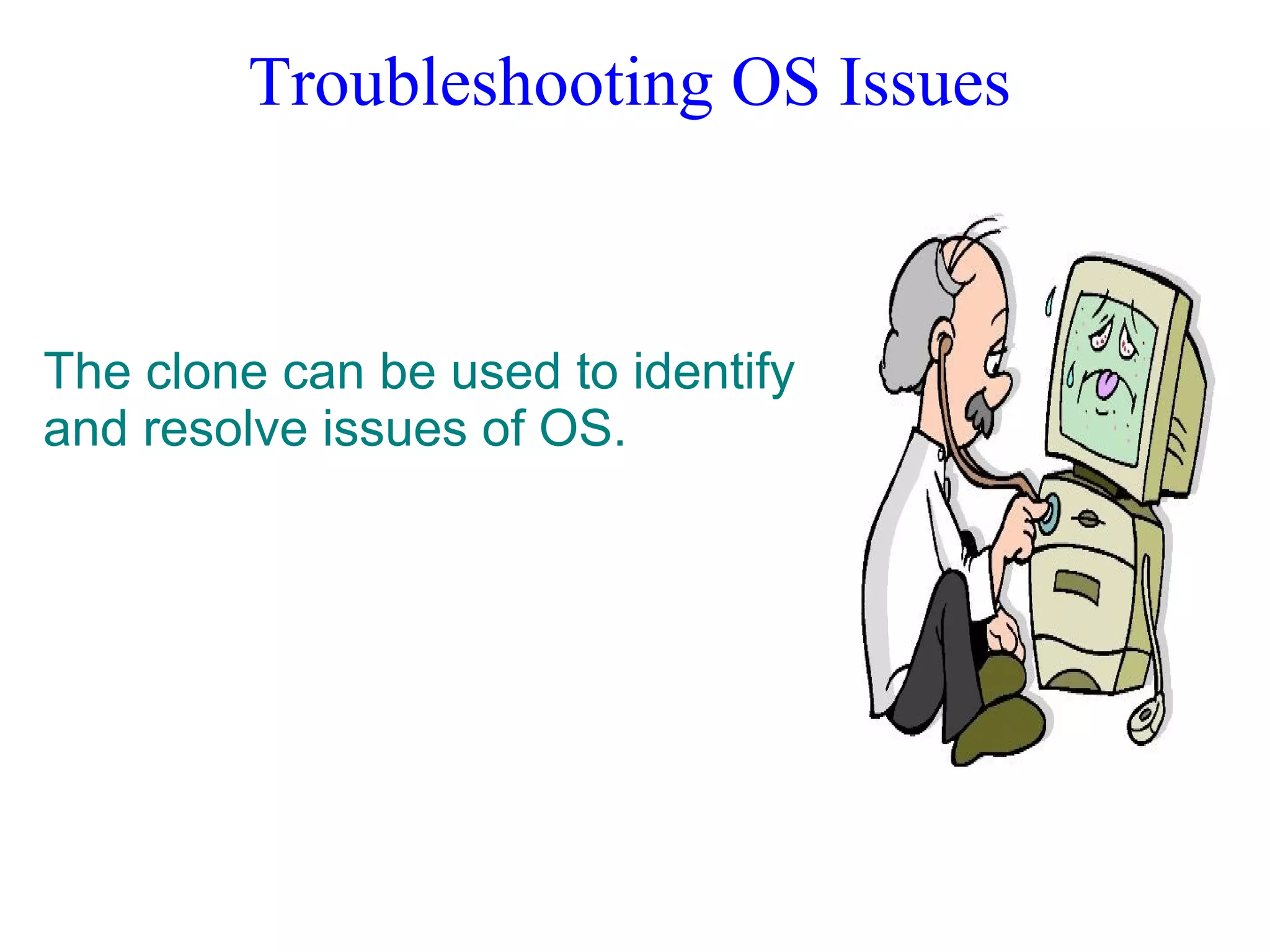 Troubleshooting OS Issues
The clone can be used to identify
and resolve issues of OS.
 