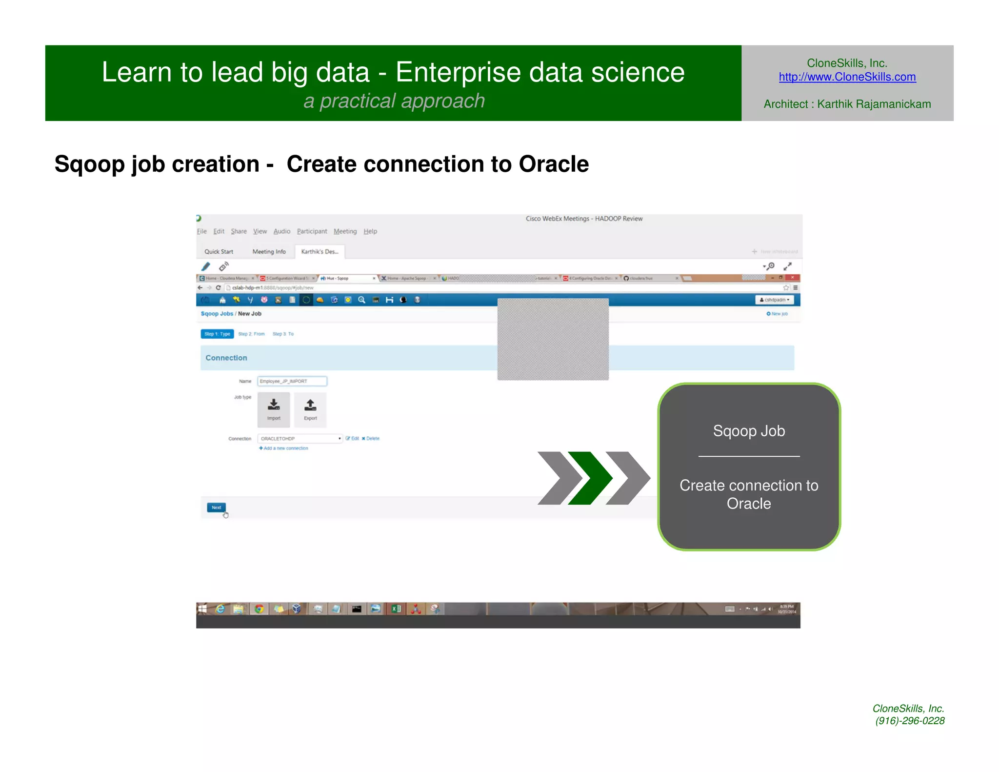Learn to lead big data - Enterprise data science 
a practical approach 
CloneSkills, Inc. 
http://www.CloneSkills.com 
Architect : Karthik Rajamanickam 
Sqoop Job 
____________ 
Create connection to 
Oracle 
Sqoop job creation - Create connection to Oracle 
CloneSkills, Inc. 
(916)-296-0228 
 