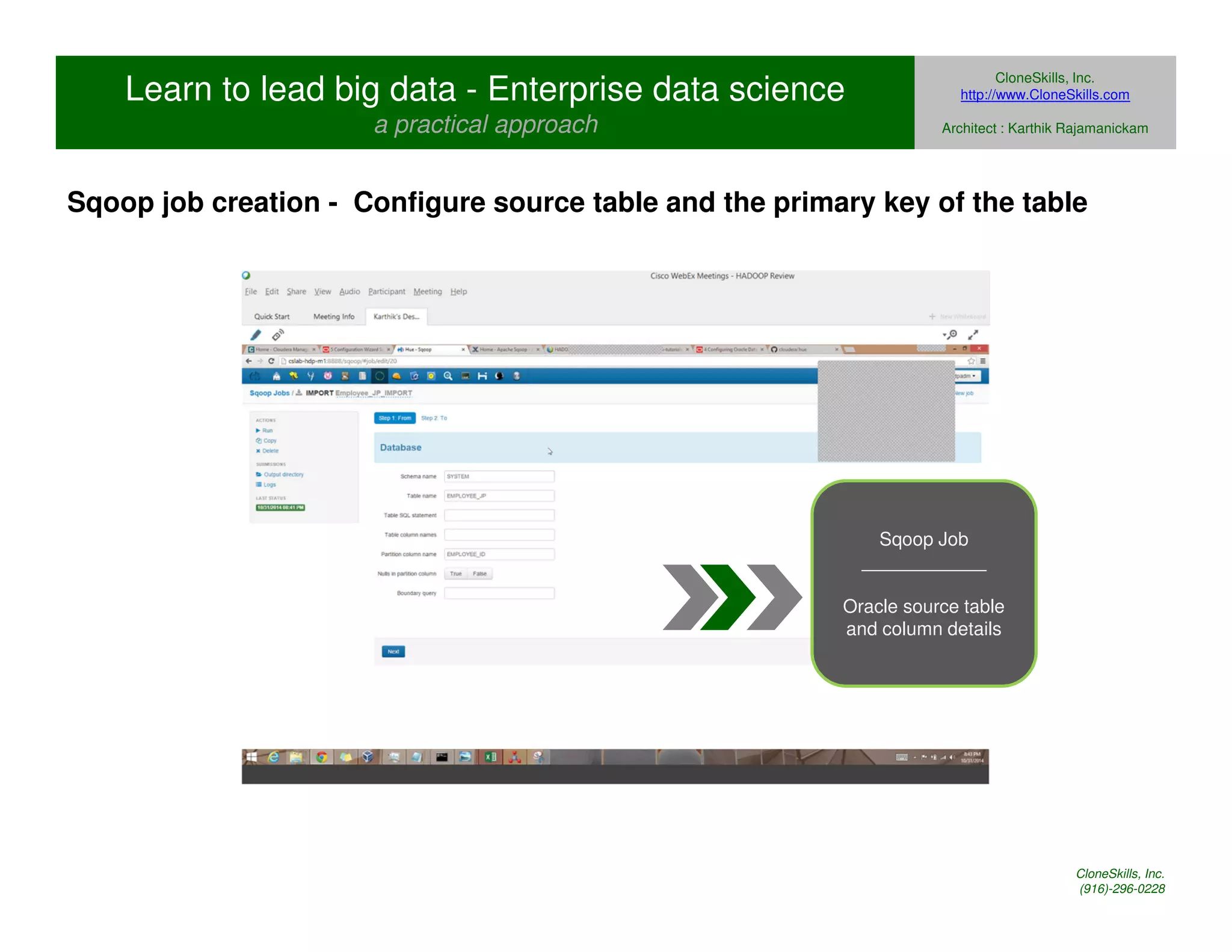 Learn to lead big data - Enterprise data science 
a practical approach 
CloneSkills, Inc. 
http://www.CloneSkills.com 
Architect : Karthik Rajamanickam 
Sqoop job creation - Configure source table and the primary key of the table 
Sqoop Job 
____________ 
Oracle source table 
and column details 
CloneSkills, Inc. 
(916)-296-0228 
 