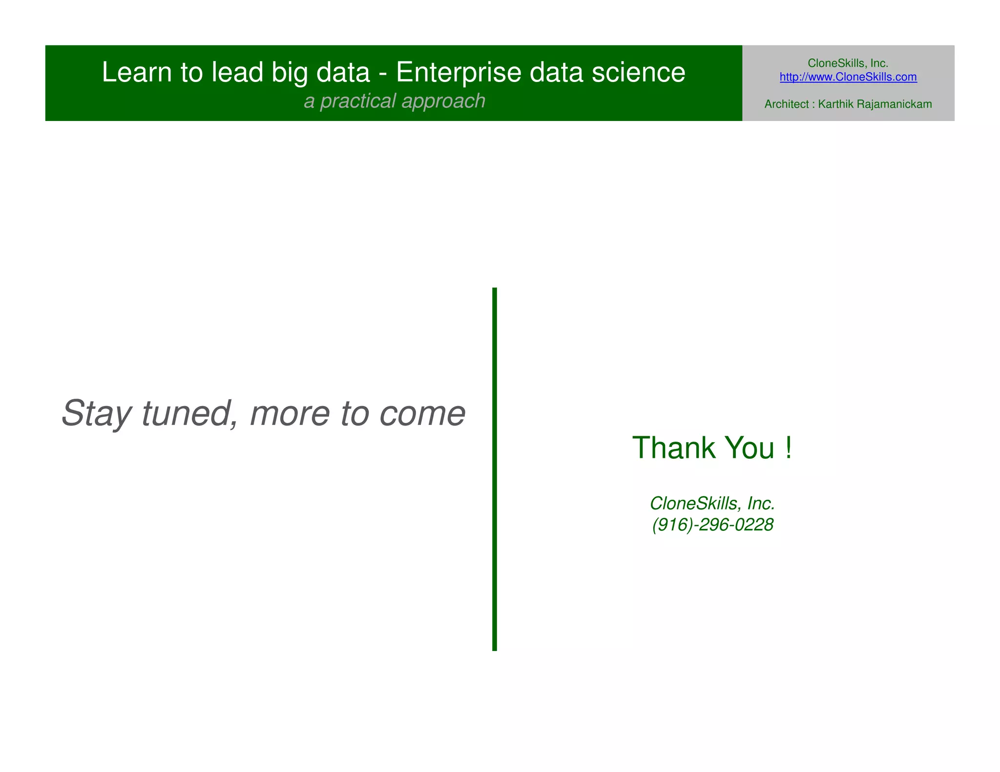 Learn to lead big data - Enterprise data science 
a practical approach 
CloneSkills, Inc. 
http://www.CloneSkills.com 
Architect : Karthik Rajamanickam 
Stay tuned, more to come 
Thank You ! 
CloneSkills, Inc. 
(916)-296-0228 
