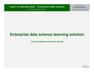 Enterprise data science learning solution 
A practical approach to big data learning 
CloneSkills, Inc. 
(916)-296-0228 
Learn to lead big data - Enterprise data science 
a practical approach 
CloneSkills, Inc. 
http://www.CloneSkills.com 
Architect : Karthik Rajamanickam 
 