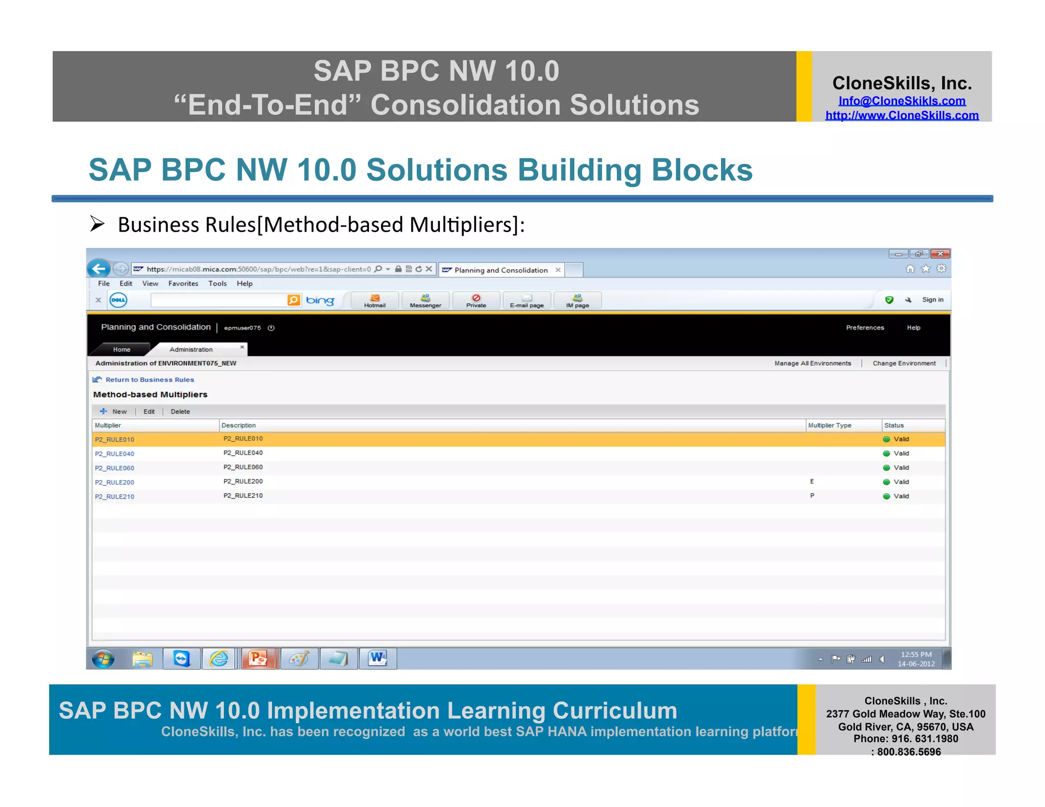 SAP BPC NW 10.0                                                                          CloneSkills, Inc.
            “End-To-End” Consolidation Solutions                                                                Info@CloneSkikls.com
                                                                                                             http://www.CloneSkills.com




  SAP BPC NW 10.0 Solutions Building Blocks
    Business	
  Rules[Method-­‐based	
  Mul>pliers]:	
  




                                                                                                                    CloneSkills , Inc.
SAP BPC NW 10.0 Implementation Learning Curriculum
                                        SAP HANA
                                                                                                             2377 Gold Meadow Way, Ste.100
                                                                                                               Gold River, CA, 95670, USA
           CloneSkills, Inc. has been recognized as a world best SAP HANA implementation learning platform        Phone: 916. 631.1980
                                                                                                                     : 800.836.5696
 