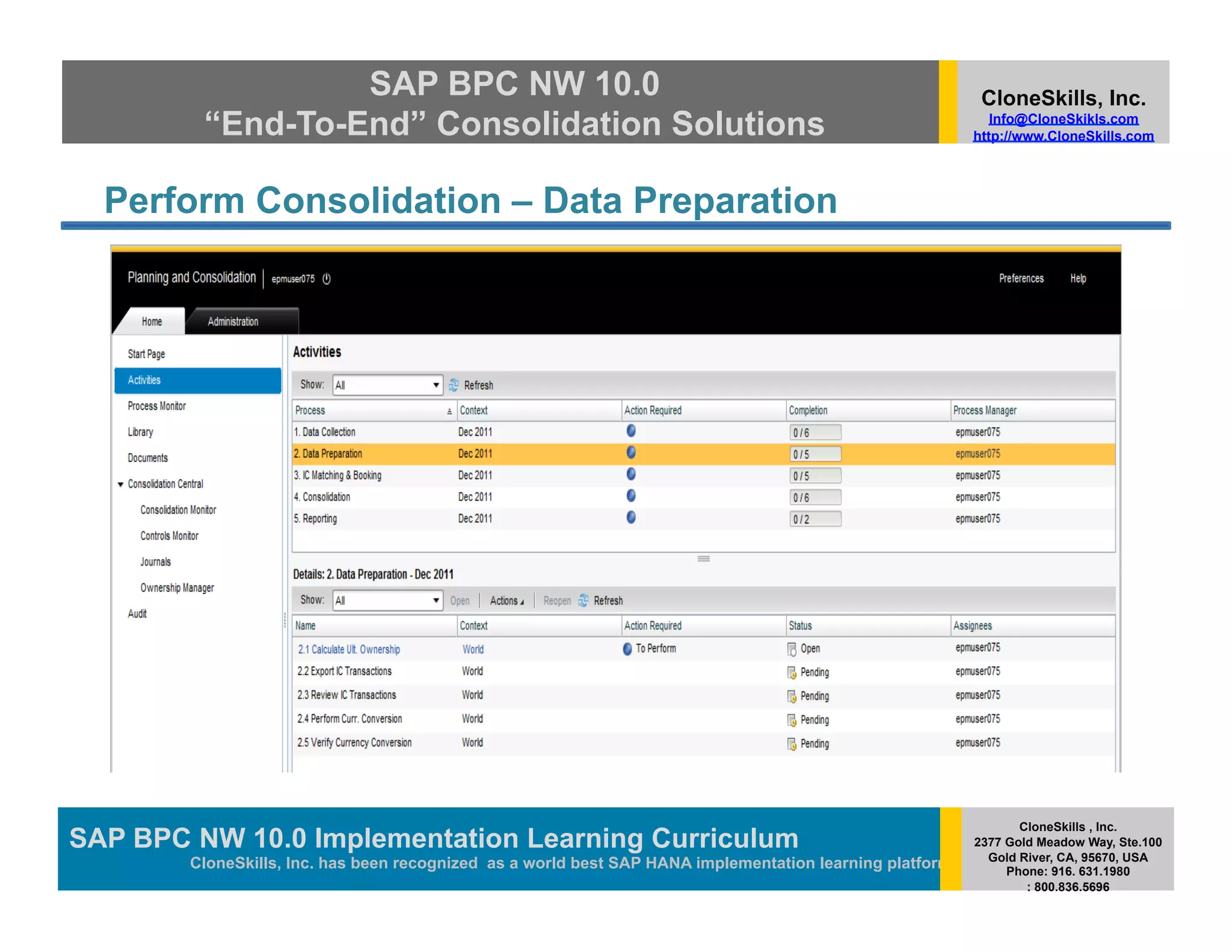 SAP BPC NW 10.0                                                                          CloneSkills, Inc.
         “End-To-End” Consolidation Solutions                                                                Info@CloneSkikls.com
                                                                                                          http://www.CloneSkills.com




  Perform Consolidation – Data Preparation




                                                                                                                 CloneSkills , Inc.
SAP BPC NW 10.0 Implementation Learning Curriculum
                                        SAP HANA
                                                                                                          2377 Gold Meadow Way, Ste.100
                                                                                                            Gold River, CA, 95670, USA
        CloneSkills, Inc. has been recognized as a world best SAP HANA implementation learning platform        Phone: 916. 631.1980
                                                                                                                  : 800.836.5696
 