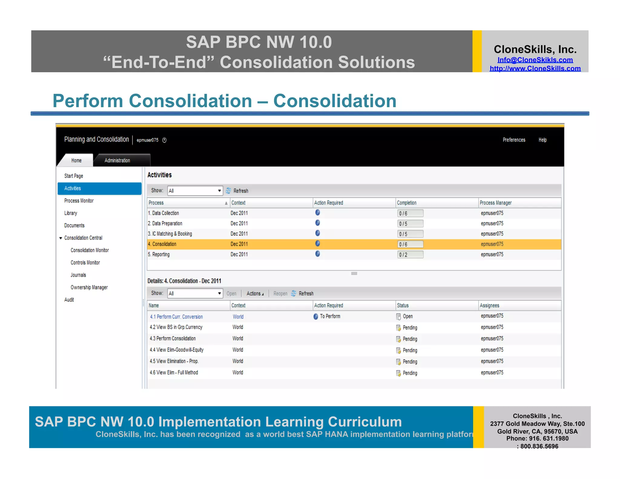 SAP BPC NW 10.0                                                                          CloneSkills, Inc.
         “End-To-End” Consolidation Solutions                                                                Info@CloneSkikls.com
                                                                                                          http://www.CloneSkills.com




  Perform Consolidation – Consolidation




                                                                                                                 CloneSkills , Inc.
SAP BPC NW 10.0 Implementation Learning Curriculum
                                        SAP HANA
                                                                                                          2377 Gold Meadow Way, Ste.100
                                                                                                            Gold River, CA, 95670, USA
        CloneSkills, Inc. has been recognized as a world best SAP HANA implementation learning platform        Phone: 916. 631.1980
                                                                                                                  : 800.836.5696
 