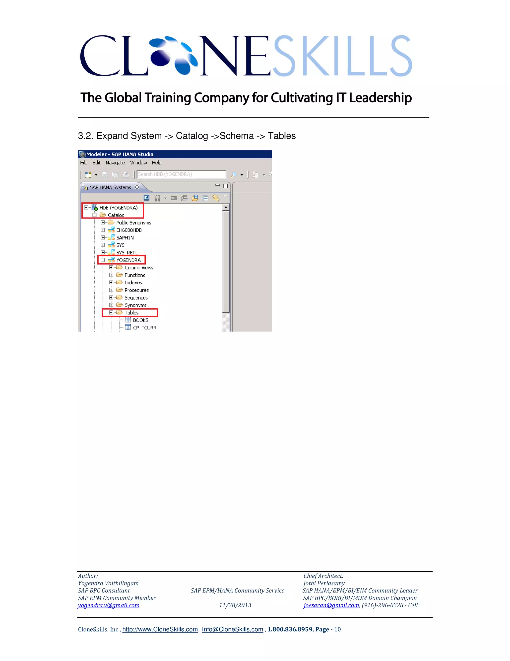 ______________________________________________________________
3.2. Expand System -> Catalog ->Schema -> Tables

Author:
Yogendra Vaithilingam
SAP BPC Consultant
SAP EPM Community Member
yogendra.v@gmail.com

SAP EPM/HANA Community Service
11/28/2013

Chief Architect:
Jothi Periasamy
SAP HANA/EPM/BI/EIM Community Leader
SAP BPC/BOBJ/BI/MDM Domain Champion
joesaran@gmail.com, (916)-296-0228 - Cell

CloneSkills, Inc., http://www.CloneSkills.com , Info@CloneSkills.com , 1.800.836.8959, Page - 10

 