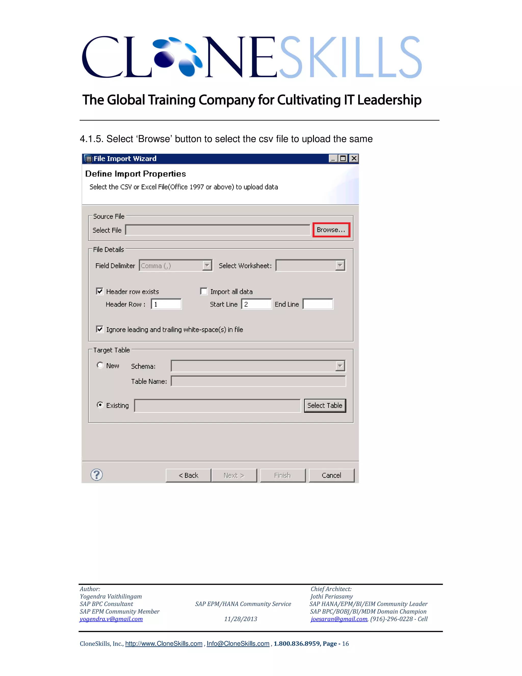 ______________________________________________________________
4.1.5. Select ‘Browse’ button to select the csv file to upload the same

Author:
Yogendra Vaithilingam
SAP BPC Consultant
SAP EPM Community Member
yogendra.v@gmail.com

SAP EPM/HANA Community Service
11/28/2013

Chief Architect:
Jothi Periasamy
SAP HANA/EPM/BI/EIM Community Leader
SAP BPC/BOBJ/BI/MDM Domain Champion
joesaran@gmail.com, (916)-296-0228 - Cell

CloneSkills, Inc., http://www.CloneSkills.com , Info@CloneSkills.com , 1.800.836.8959, Page - 16

 