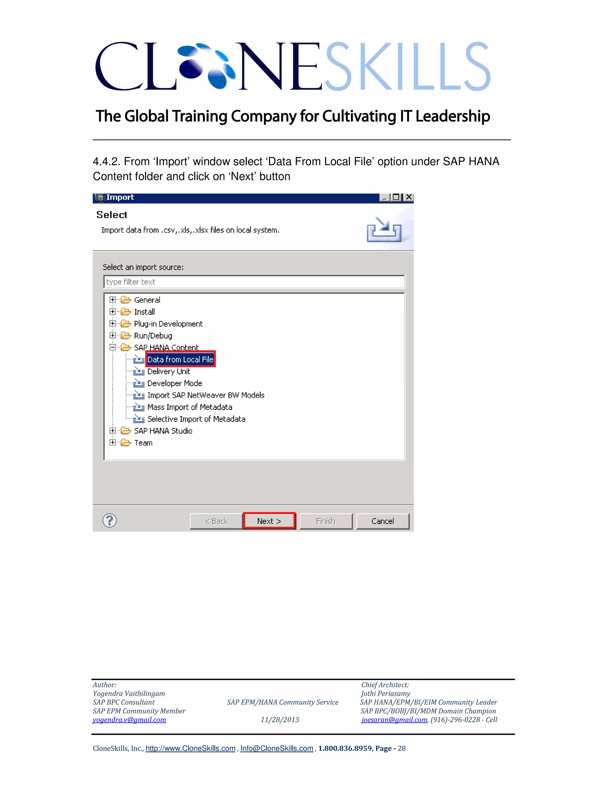 ______________________________________________________________
4.4.2. From ‘Import’ window select ‘Data From Local File’ option under SAP HANA
Content folder and click on ‘Next’ button

Author:
Yogendra Vaithilingam
SAP BPC Consultant
SAP EPM Community Member
yogendra.v@gmail.com

SAP EPM/HANA Community Service
11/28/2013

Chief Architect:
Jothi Periasamy
SAP HANA/EPM/BI/EIM Community Leader
SAP BPC/BOBJ/BI/MDM Domain Champion
joesaran@gmail.com, (916)-296-0228 - Cell

CloneSkills, Inc., http://www.CloneSkills.com , Info@CloneSkills.com , 1.800.836.8959, Page - 28

 