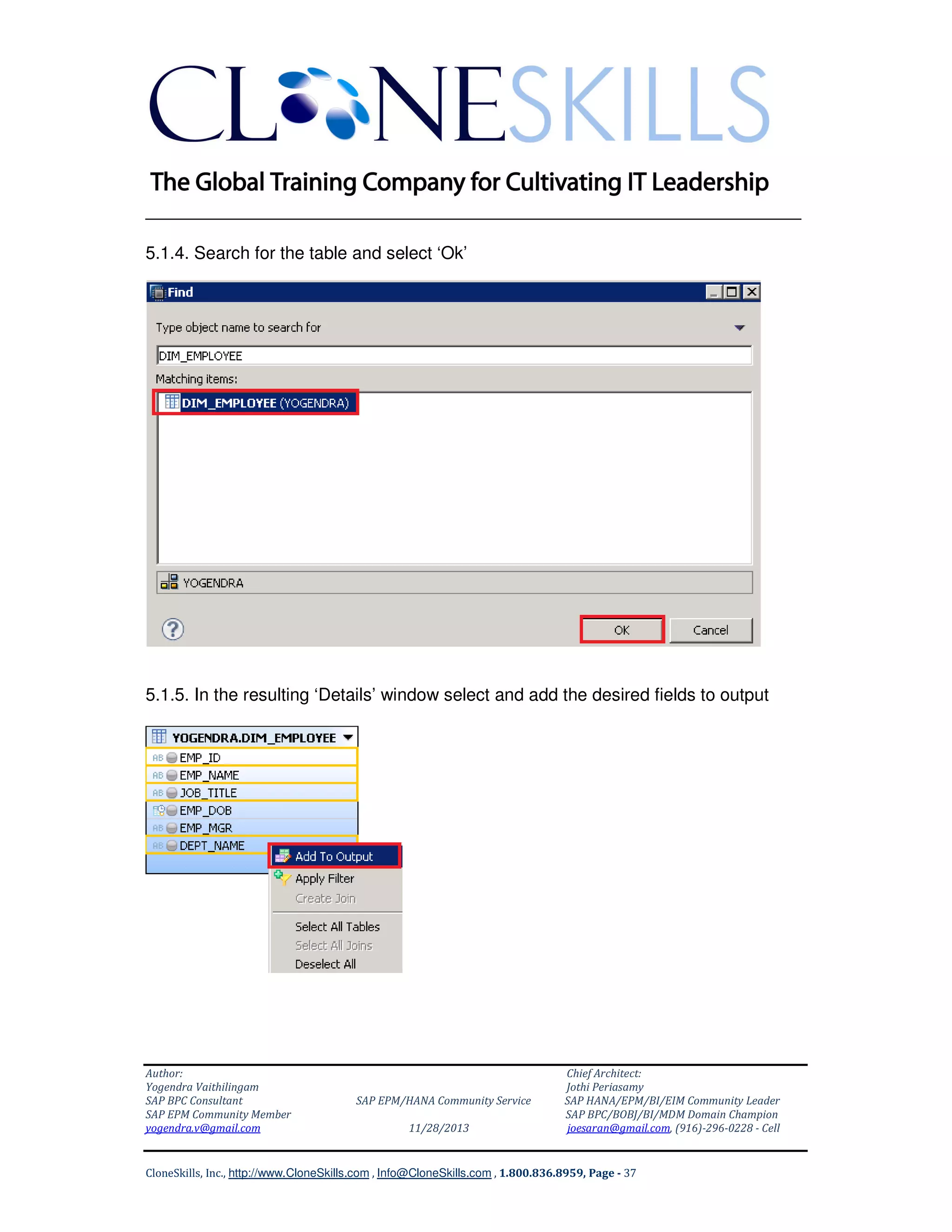 ______________________________________________________________
5.1.4. Search for the table and select ‘Ok’

5.1.5. In the resulting ‘Details’ window select and add the desired fields to output

Author:
Yogendra Vaithilingam
SAP BPC Consultant
SAP EPM Community Member
yogendra.v@gmail.com

SAP EPM/HANA Community Service
11/28/2013

Chief Architect:
Jothi Periasamy
SAP HANA/EPM/BI/EIM Community Leader
SAP BPC/BOBJ/BI/MDM Domain Champion
joesaran@gmail.com, (916)-296-0228 - Cell

CloneSkills, Inc., http://www.CloneSkills.com , Info@CloneSkills.com , 1.800.836.8959, Page - 37

 