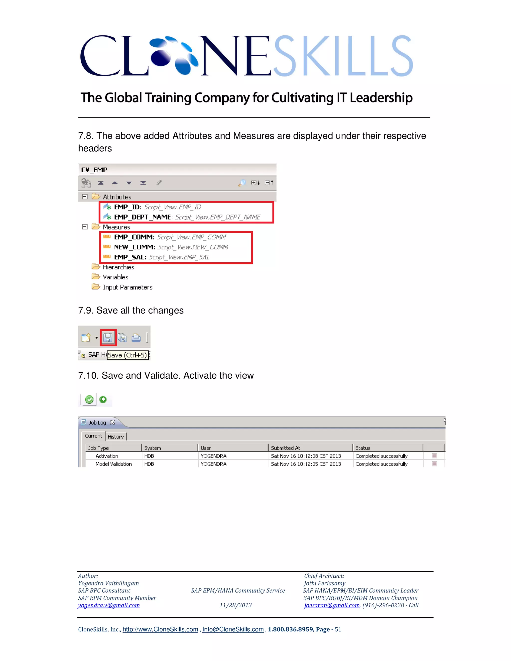 ______________________________________________________________
7.8. The above added Attributes and Measures are displayed under their respective
headers

7.9. Save all the changes

7.10. Save and Validate. Activate the view

Author:
Yogendra Vaithilingam
SAP BPC Consultant
SAP EPM Community Member
yogendra.v@gmail.com

SAP EPM/HANA Community Service
11/28/2013

Chief Architect:
Jothi Periasamy
SAP HANA/EPM/BI/EIM Community Leader
SAP BPC/BOBJ/BI/MDM Domain Champion
joesaran@gmail.com, (916)-296-0228 - Cell

CloneSkills, Inc., http://www.CloneSkills.com , Info@CloneSkills.com , 1.800.836.8959, Page - 51

 