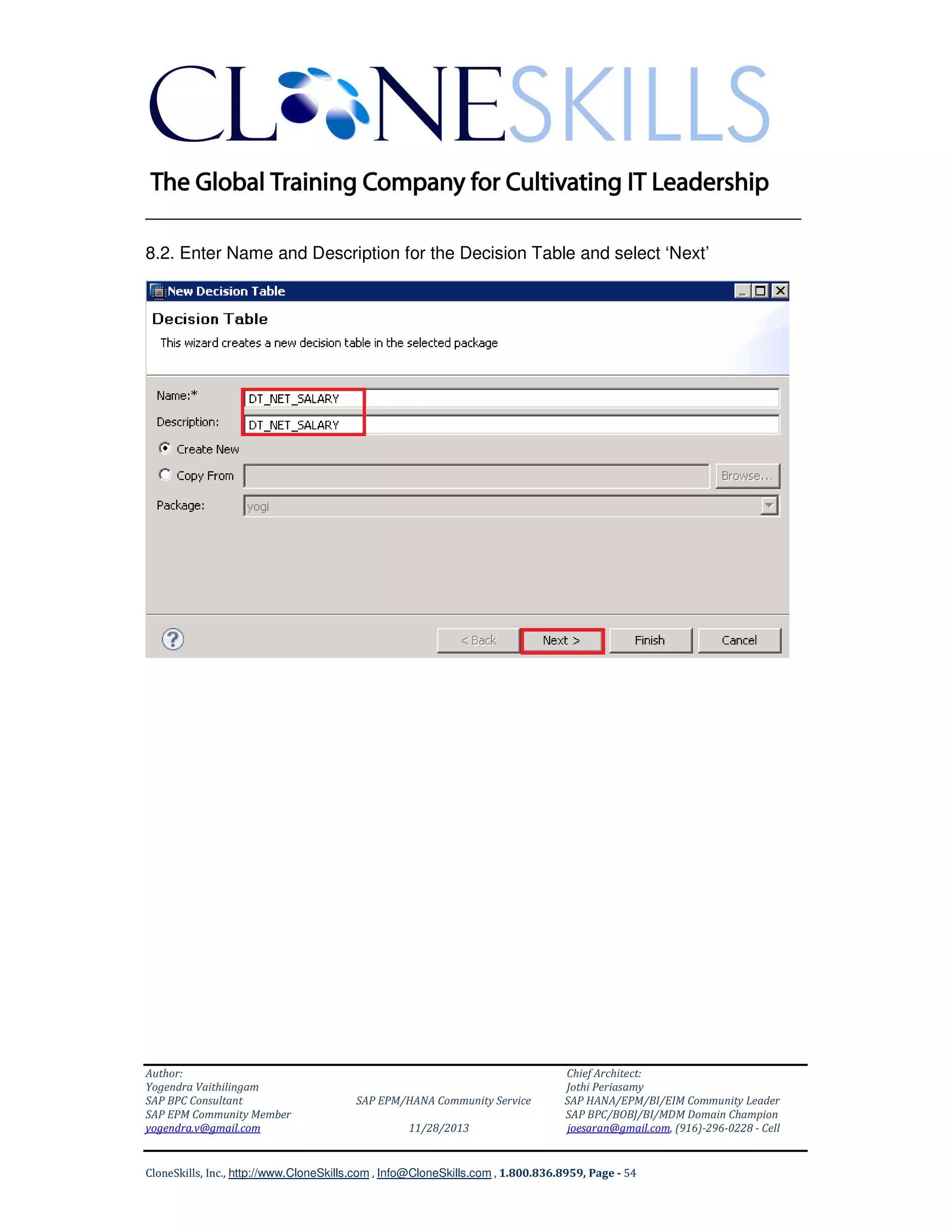 ______________________________________________________________
8.2. Enter Name and Description for the Decision Table and select ‘Next’

Author:
Yogendra Vaithilingam
SAP BPC Consultant
SAP EPM Community Member
yogendra.v@gmail.com

SAP EPM/HANA Community Service
11/28/2013

Chief Architect:
Jothi Periasamy
SAP HANA/EPM/BI/EIM Community Leader
SAP BPC/BOBJ/BI/MDM Domain Champion
joesaran@gmail.com, (916)-296-0228 - Cell

CloneSkills, Inc., http://www.CloneSkills.com , Info@CloneSkills.com , 1.800.836.8959, Page - 54

 