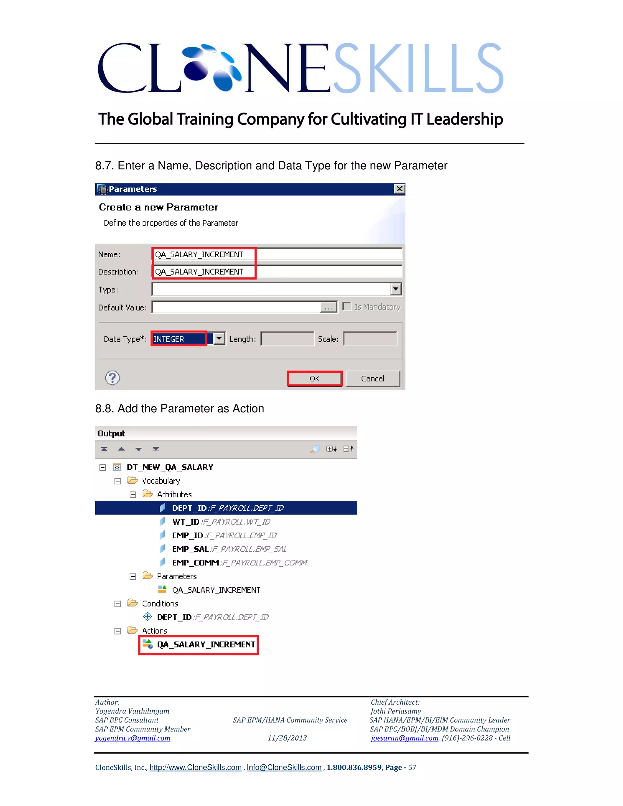 ______________________________________________________________
8.7. Enter a Name, Description and Data Type for the new Parameter

8.8. Add the Parameter as Action

Author:
Yogendra Vaithilingam
SAP BPC Consultant
SAP EPM Community Member
yogendra.v@gmail.com

SAP EPM/HANA Community Service
11/28/2013

Chief Architect:
Jothi Periasamy
SAP HANA/EPM/BI/EIM Community Leader
SAP BPC/BOBJ/BI/MDM Domain Champion
joesaran@gmail.com, (916)-296-0228 - Cell

CloneSkills, Inc., http://www.CloneSkills.com , Info@CloneSkills.com , 1.800.836.8959, Page - 57

 