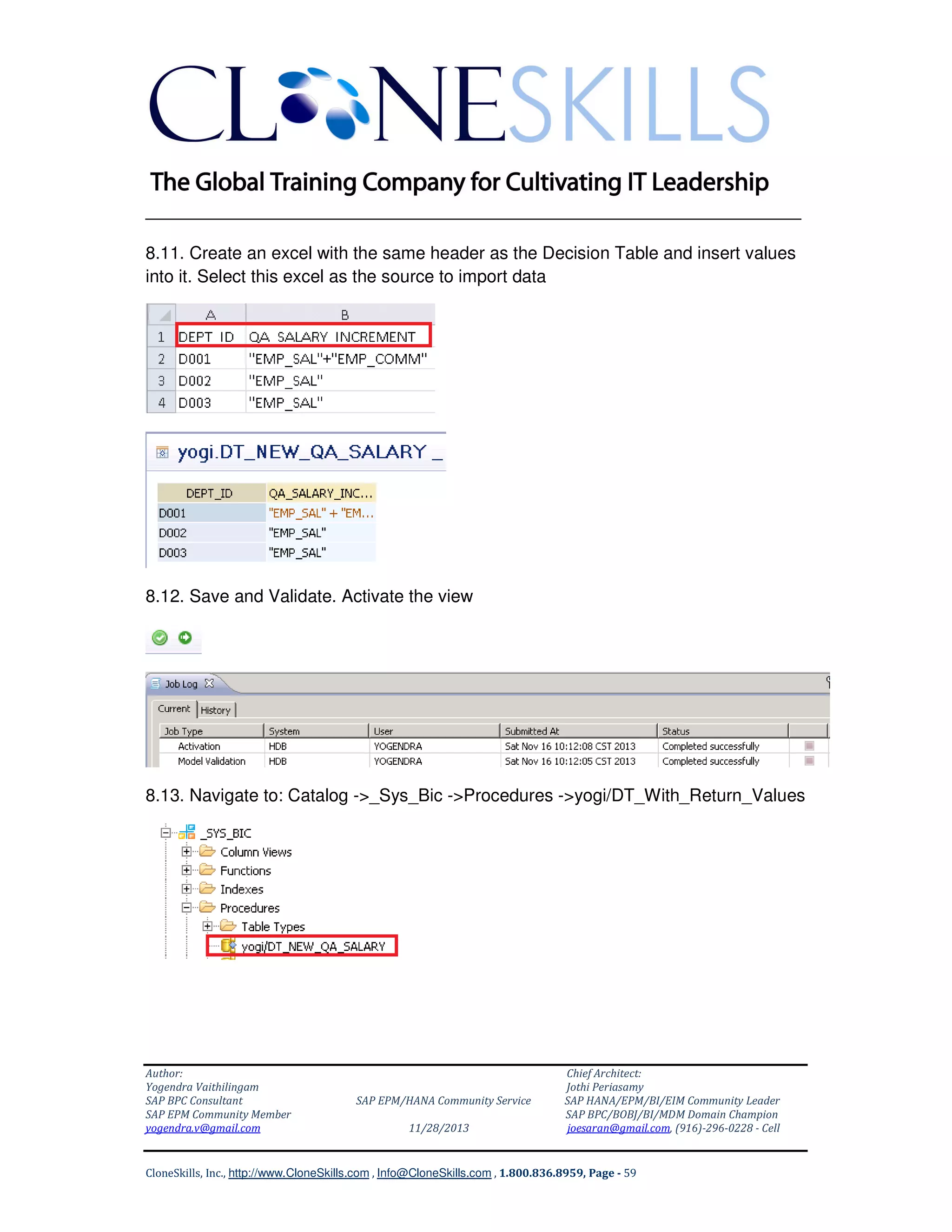 ______________________________________________________________
8.11. Create an excel with the same header as the Decision Table and insert values
into it. Select this excel as the source to import data

8.12. Save and Validate. Activate the view

8.13. Navigate to: Catalog ->_Sys_Bic ->Procedures ->yogi/DT_With_Return_Values

Author:
Yogendra Vaithilingam
SAP BPC Consultant
SAP EPM Community Member
yogendra.v@gmail.com

SAP EPM/HANA Community Service
11/28/2013

Chief Architect:
Jothi Periasamy
SAP HANA/EPM/BI/EIM Community Leader
SAP BPC/BOBJ/BI/MDM Domain Champion
joesaran@gmail.com, (916)-296-0228 - Cell

CloneSkills, Inc., http://www.CloneSkills.com , Info@CloneSkills.com , 1.800.836.8959, Page - 59

 