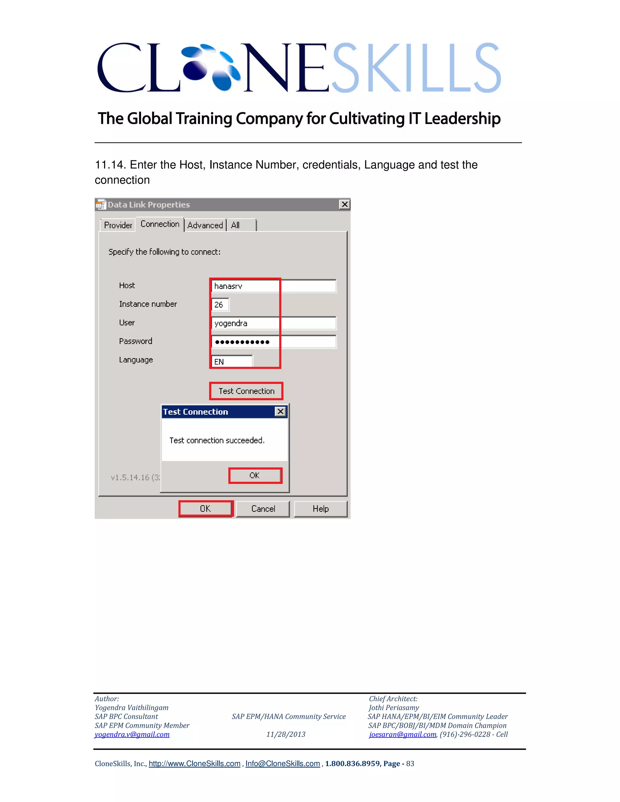 ______________________________________________________________
11.14. Enter the Host, Instance Number, credentials, Language and test the
connection

Author:
Yogendra Vaithilingam
SAP BPC Consultant
SAP EPM Community Member
yogendra.v@gmail.com

SAP EPM/HANA Community Service
11/28/2013

Chief Architect:
Jothi Periasamy
SAP HANA/EPM/BI/EIM Community Leader
SAP BPC/BOBJ/BI/MDM Domain Champion
joesaran@gmail.com, (916)-296-0228 - Cell

CloneSkills, Inc., http://www.CloneSkills.com , Info@CloneSkills.com , 1.800.836.8959, Page - 83

 