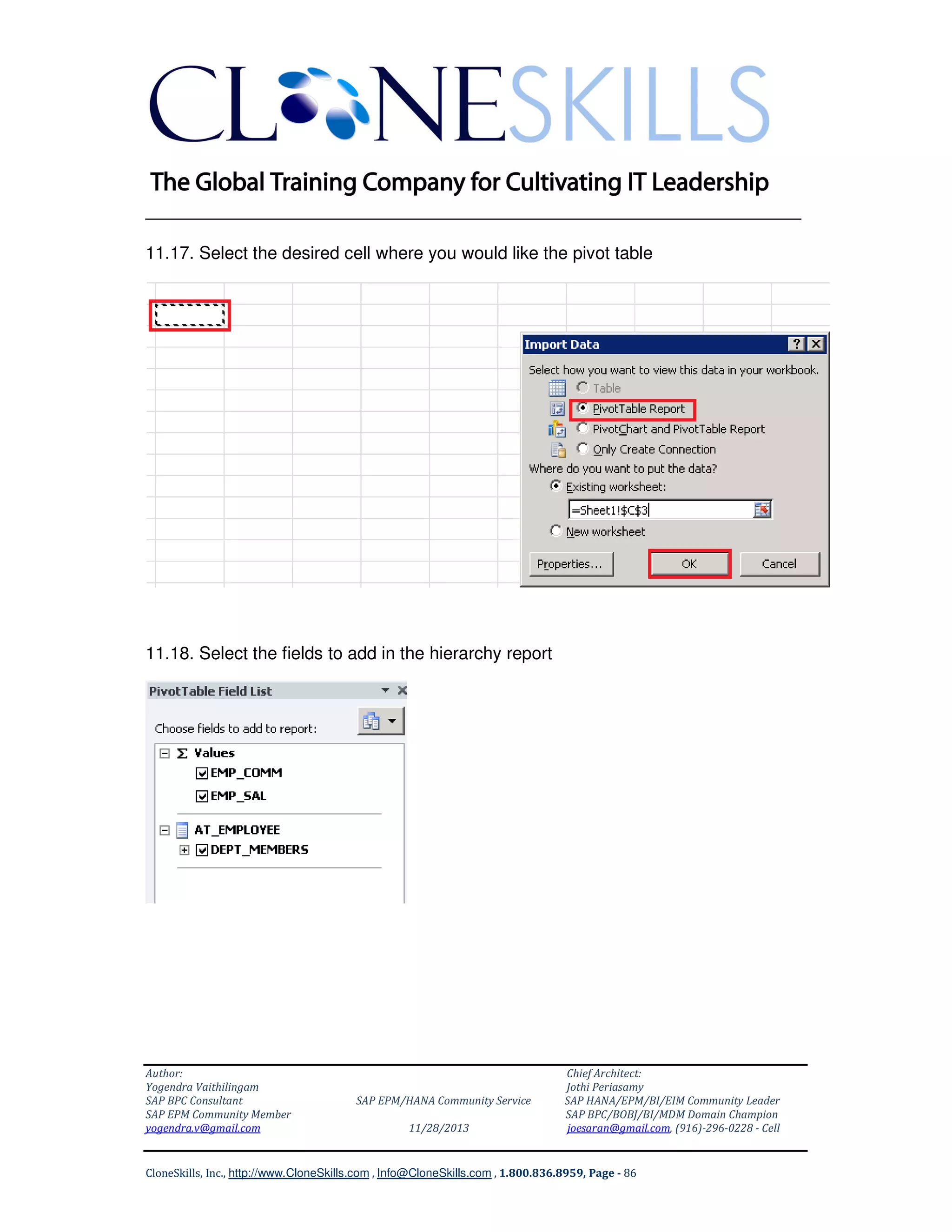 ______________________________________________________________
11.17. Select the desired cell where you would like the pivot table

11.18. Select the fields to add in the hierarchy report

Author:
Yogendra Vaithilingam
SAP BPC Consultant
SAP EPM Community Member
yogendra.v@gmail.com

SAP EPM/HANA Community Service
11/28/2013

Chief Architect:
Jothi Periasamy
SAP HANA/EPM/BI/EIM Community Leader
SAP BPC/BOBJ/BI/MDM Domain Champion
joesaran@gmail.com, (916)-296-0228 - Cell

CloneSkills, Inc., http://www.CloneSkills.com , Info@CloneSkills.com , 1.800.836.8959, Page - 86

 