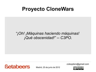 Proyecto CloneWars



“¡Oh! ¡Máquinas haciendo máquinas!
    ¡Qué obscenidad!” -- C3PO.




                                        coleoptero@gmail.com
          Madrid, 25 de junio de 2012
 