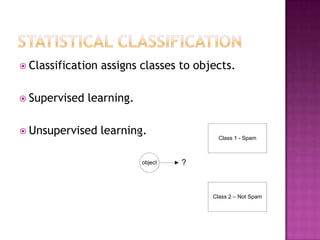  Classification   assigns classes to objects.

 Supervised   learning.

 Unsupervised     learning.               Class 1 - Spam



                           object   ?



                                         Class 2 – Not Spam
 