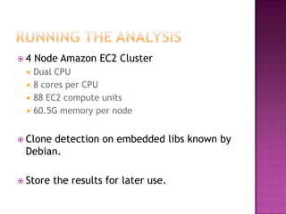 4   Node Amazon EC2 Cluster
    Dual CPU
    8 cores per CPU
    88 EC2 compute units
    60.5G memory per node


 Clonedetection on embedded libs known by
 Debian.

 Store   the results for later use.
 