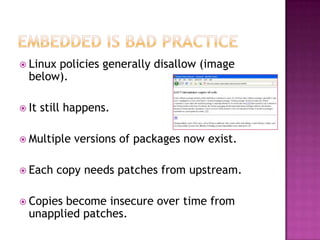  Linuxpolicies generally disallow (image
  below).

 It   still happens.

 Multiple   versions of packages now exist.

 Each    copy needs patches from upstream.

 Copies become insecure over time from
  unapplied patches.
 