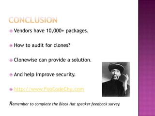    Vendors have 10,000+ packages.

   How to audit for clones?

   Clonewise can provide a solution.

   And help improve security.

   http://www.FooCodeChu.com

Remember to complete the Black Hat speaker feedback survey.
 